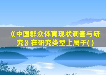 《中国群众体育现状调查与研究》在研究类型上属于( )